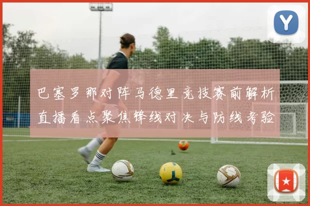 巴塞罗那对阵马德里竞技赛前解析直播看点聚焦锋线对决与防线考验