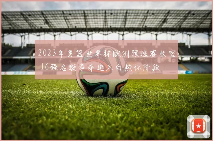 2023年男篮世界杯欧洲预选赛收官 16强名额争夺进入白热化阶段
