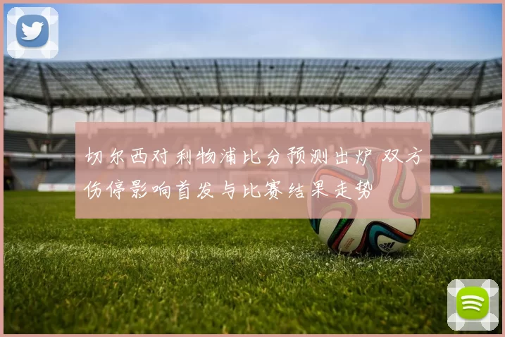 切尔西对利物浦比分预测出炉 双方伤停影响首发与比赛结果走势