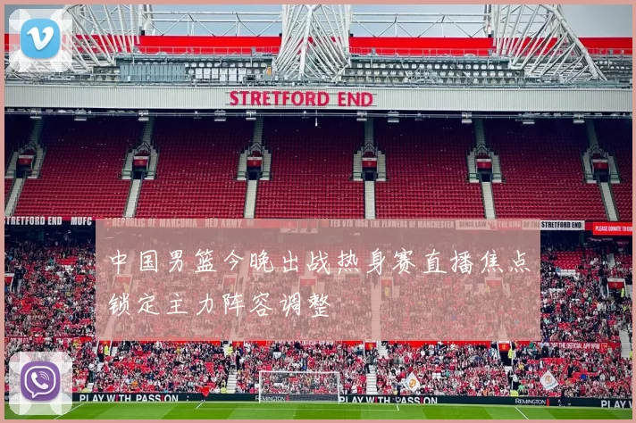 中国男篮今晚出战热身赛直播焦点锁定主力阵容调整
