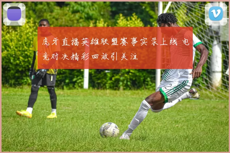 虎牙直播英雄联盟赛事实录上线 电竞对决精彩回放引关注