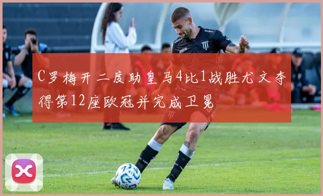 C罗梅开二度助皇马4比1战胜尤文夺得第12座欧冠并完成卫冕