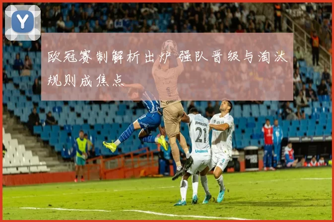 欧冠赛制解析出炉 强队晋级与淘汰规则成焦点