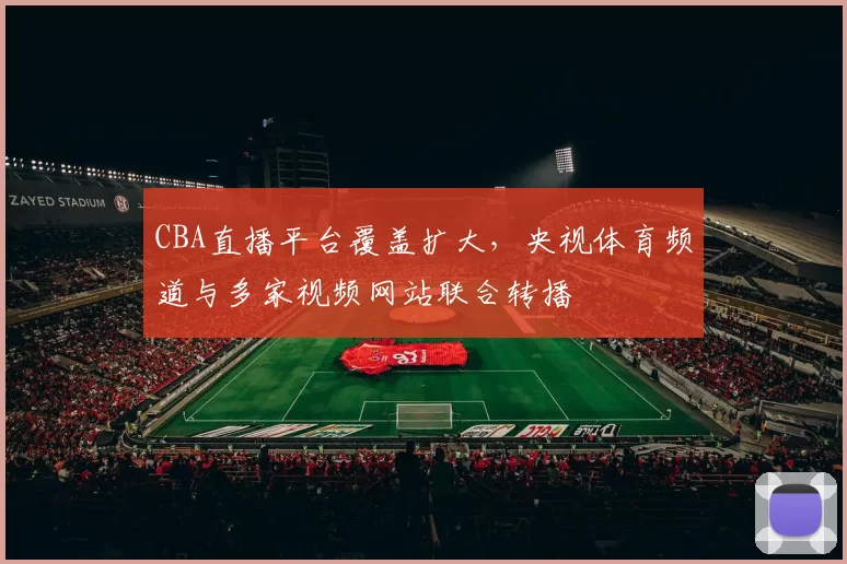 CBA直播平台覆盖扩大,央视体育频道与多家视频网站联合转播