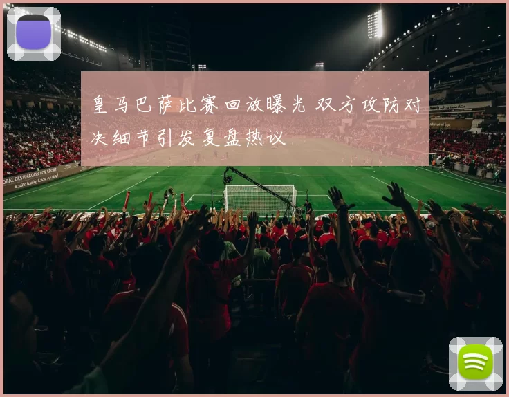 皇马巴萨比赛回放曝光 双方攻防对决细节引发复盘热议