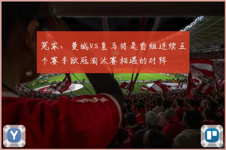 冤家，曼城vs皇马将是首组连续五个赛季欧冠淘汰赛相遇的对阵