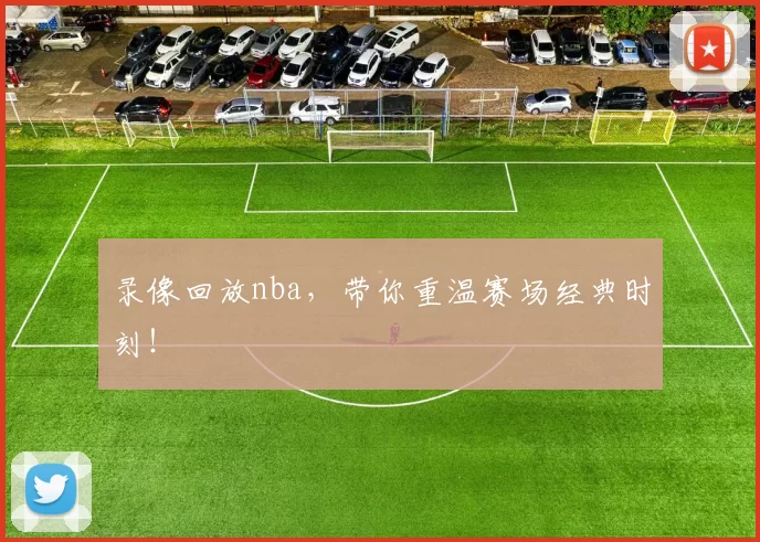 录像回放nba，带你重温赛场经典时刻！