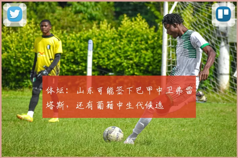 体坛：山东可能签下巴甲中卫弗雷塔斯，还有葡籍中生代候选