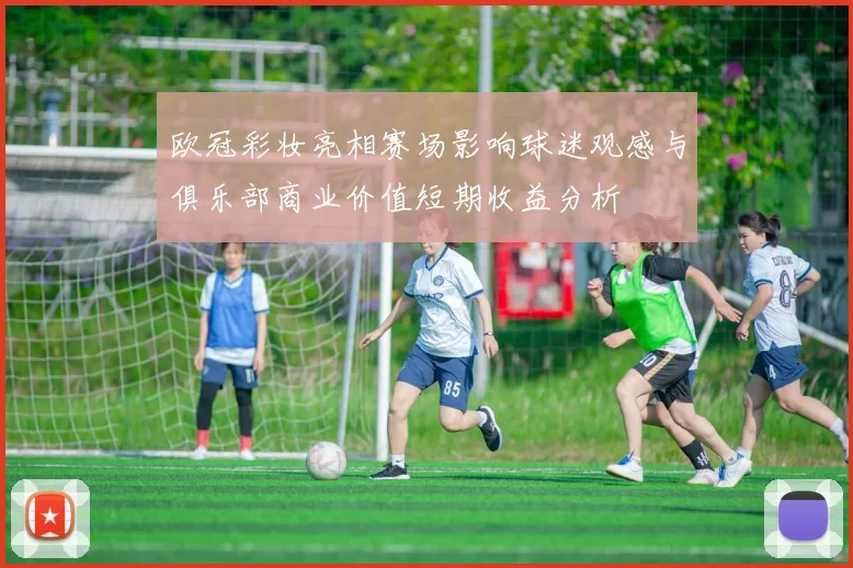 欧冠彩妆亮相赛场影响球迷观感与俱乐部商业价值短期收益分析