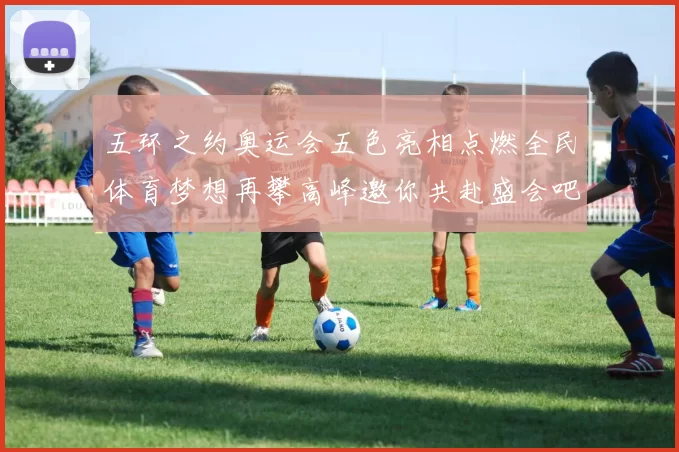 五环之约奥运会五色亮相点燃全民体育梦想再攀高峰邀你共赴盛会吧