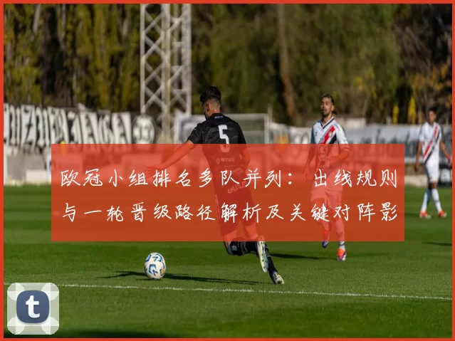欧冠小组排名多队并列：出线规则与一轮晋级路径解析及关键对阵影响