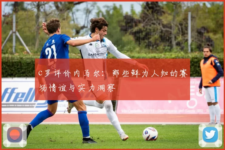 c罗评价内马尔：那些鲜为人知的赛场情谊与实力洞察