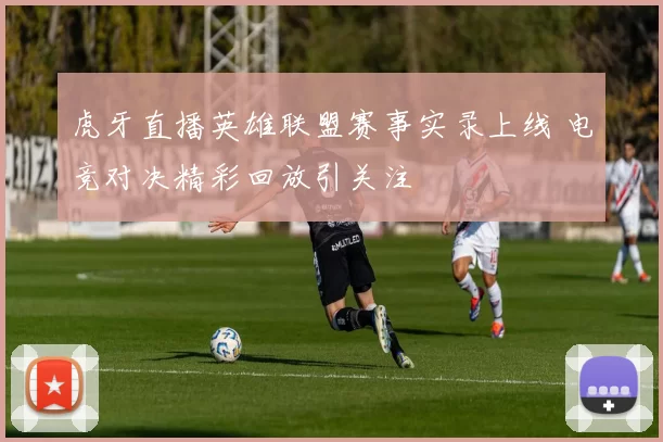 虎牙直播英雄联盟赛事实录上线 电竞对决精彩回放引关注