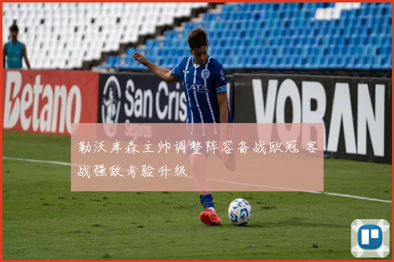 勒沃库森主帅调整阵容备战欧冠 客战强敌考验升级