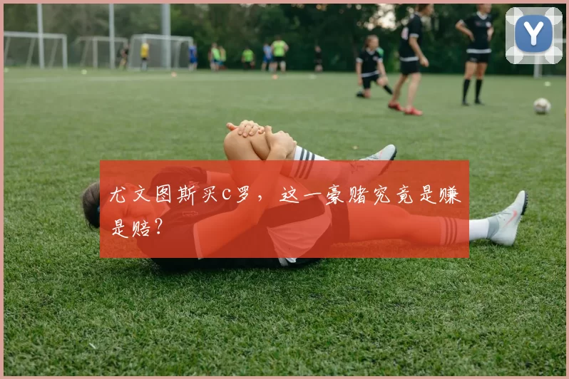 尤文图斯买c罗，这一豪赌究竟是赚是赔？