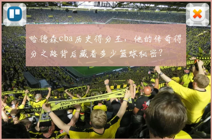 哈德森cba历史得分王，他的传奇得分之路背后藏着多少篮球秘密？