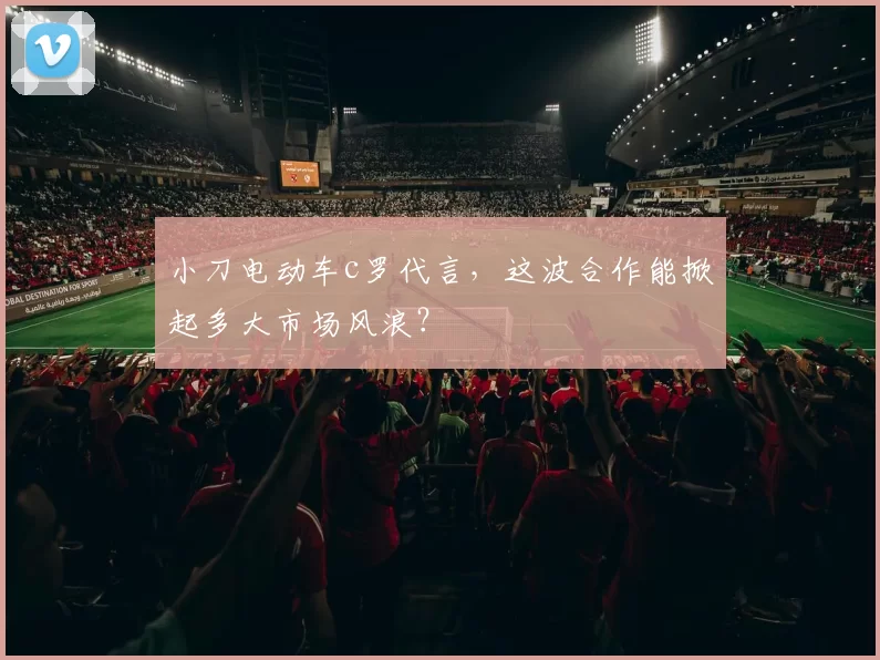小刀电动车c罗代言，这波合作能掀起多大市场风浪？