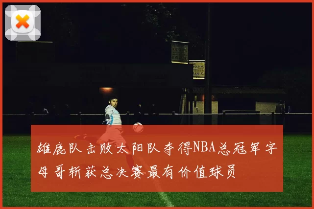 雄鹿队击败太阳队夺得NBA总冠军字母哥斩获总决赛最有价值球员