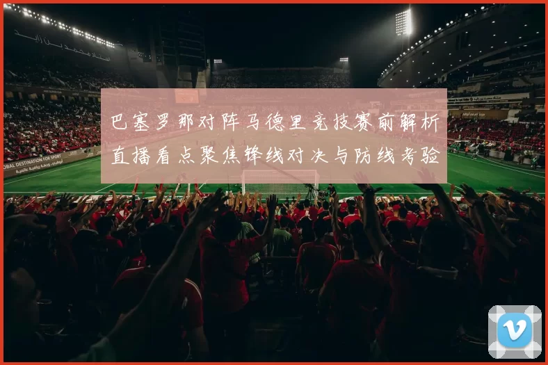 巴塞罗那对阵马德里竞技赛前解析直播看点聚焦锋线对决与防线考验