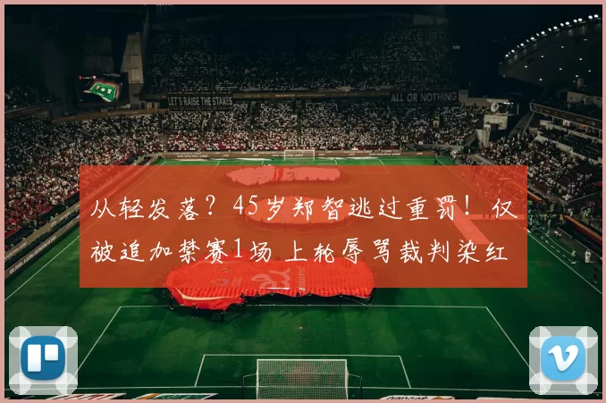 从轻发落？45岁郑智逃过重罚！仅被追加禁赛1场 上轮辱骂裁判染红