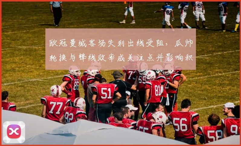 欧冠曼城客场失利出线受阻，瓜帅轮换与锋线效率成关注点并影响积分榜排名